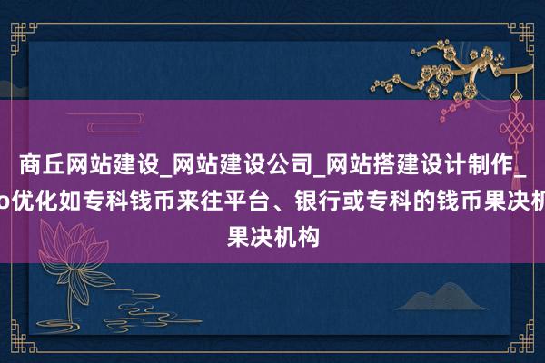 商丘网站建设_网站建设公司_网站搭建设计制作_seo优化如专科钱币来往平台、银行或专科的钱币果决机构