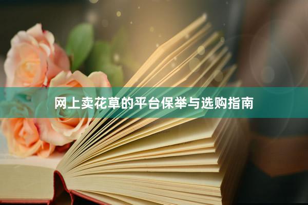 网上卖花草的平台保举与选购指南