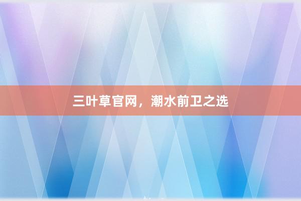 三叶草官网，潮水前卫之选