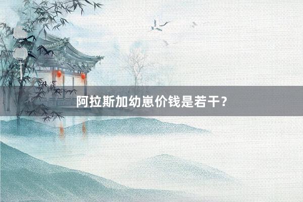 阿拉斯加幼崽价钱是若干？