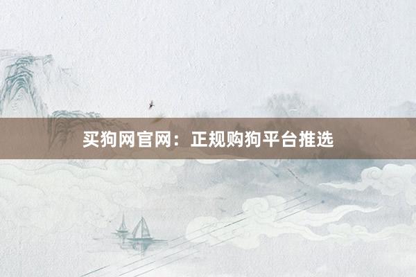 买狗网官网：正规购狗平台推选