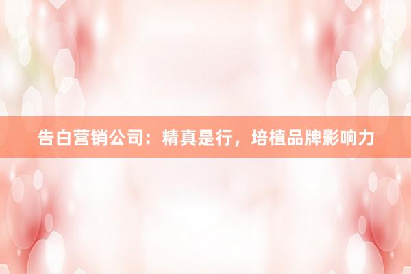 告白营销公司：精真是行，培植品牌影响力